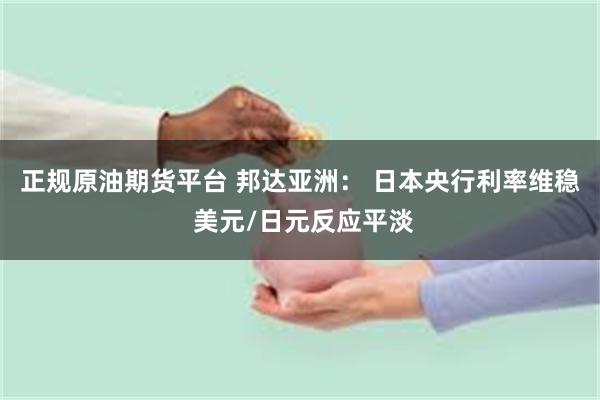正规原油期货平台 邦达亚洲： 日本央行利率维稳 美元/日元反应平淡