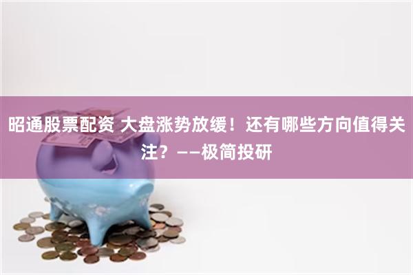 昭通股票配资 大盘涨势放缓！还有哪些方向值得关注？——极简投研