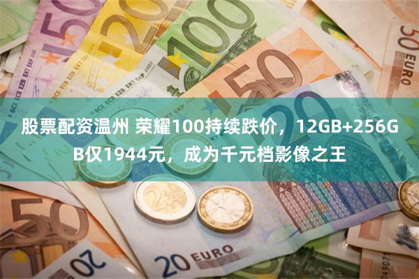 股票配资温州 荣耀100持续跌价，12GB+256GB仅1944元，成为千元档影像之王