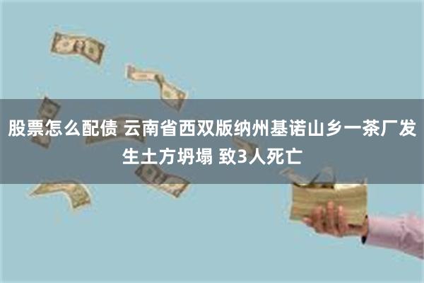 股票怎么配债 云南省西双版纳州基诺山乡一茶厂发生土方坍塌 致3人死亡