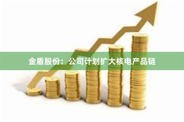 金盾股份：公司计划扩大核电产品链