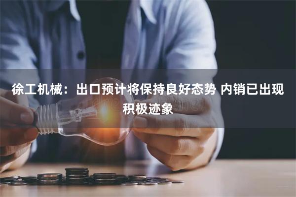徐工机械：出口预计将保持良好态势 内销已出现积极迹象