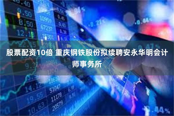 股票配资10倍 重庆钢铁股份拟续聘安永华明会计师事务所