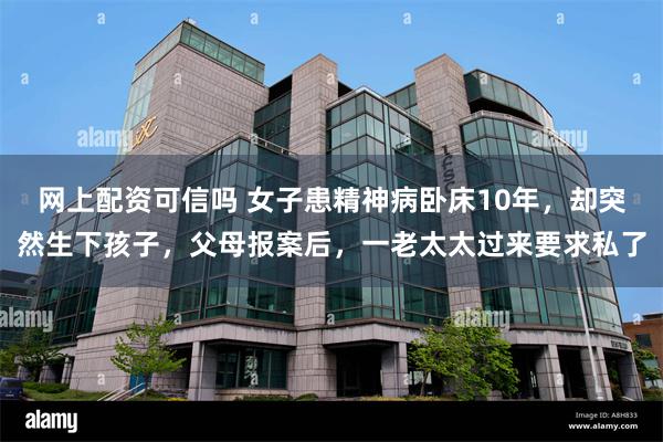 网上配资可信吗 女子患精神病卧床10年，却突然生下孩子，父母报案后，一老太太过来要求私了