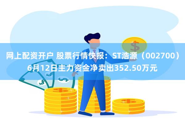 网上配资开户 股票行情快报:ST浩源(002700)6月12日主力资金净卖出352.50万元
