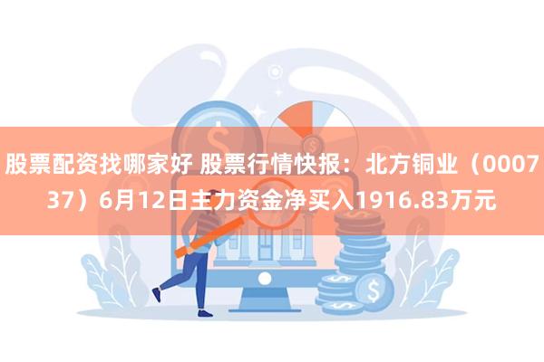 股票配资找哪家好 股票行情快报：北方铜业（000737）6月12日主力资金净买入1916.83万元
