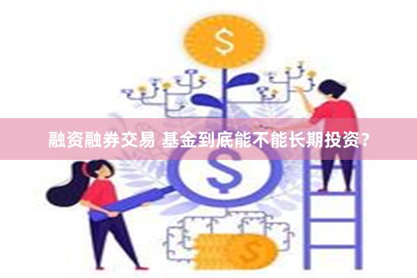 融资融券交易 基金到底能不能长期投资?