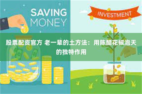 股票配资官方 老一辈的土方法：用陈醋花椒泡天的独特作用