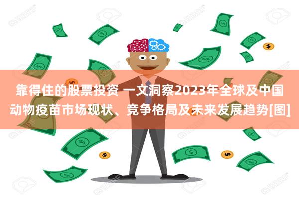 靠得住的股票投资 一文洞察2023年全球及中国动物疫苗市场现状、竞争格局及未来发展趋势[图]