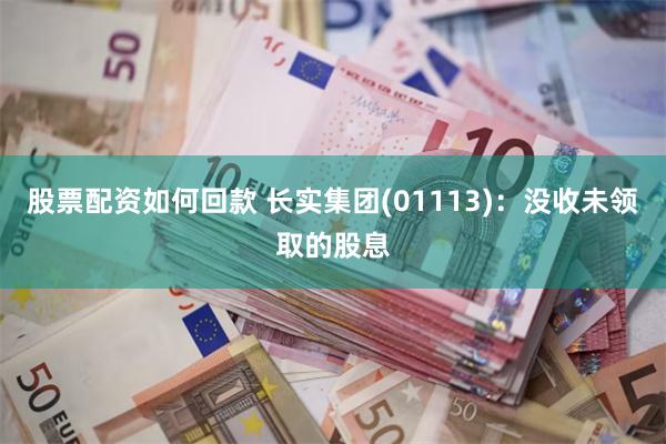 股票配资如何回款 长实集团(01113)：没收未领取的股息