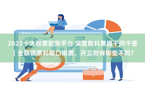 2023十大股票配资平台 深度数科票据千问千答｜全额银票和敞口银票，开立时有哪些不同？