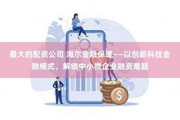 最大的配资公司 海尔金融保理——以创新科技金融模式，解锁中小微企业融资难题