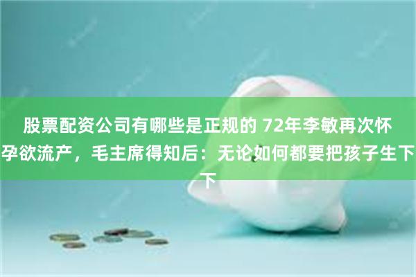 股票配资公司有哪些是正规的 72年李敏再次怀孕欲流产，毛主席得知后：无论如何都要把孩子生下
