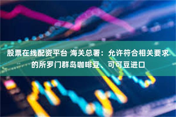 股票在线配资平台 海关总署：允许符合相关要求的所罗门群岛咖啡豆、可可豆进口
