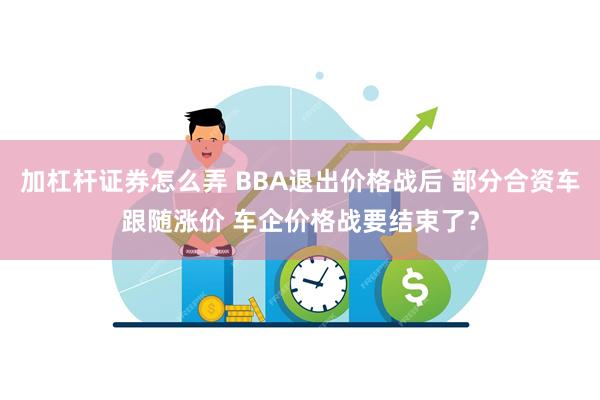 加杠杆证券怎么弄 BBA退出价格战后 部分合资车跟随涨价 车企价格战要结束了?