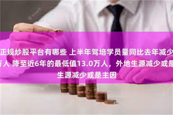正规炒股平台有哪些 上半年驾培学员量同比去年减少8.4万人 降至近6年的最低值13.0万人，外地生源减少或是主因