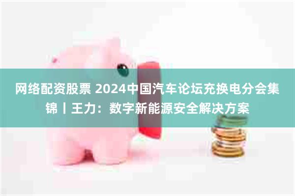 网络配资股票 2024中国汽车论坛充换电分会集锦丨王力:数字新能源安全解决方案