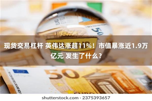 现货交易杠杆 英伟达涨超11%!市值暴涨近1.9万亿元 发生了什么?