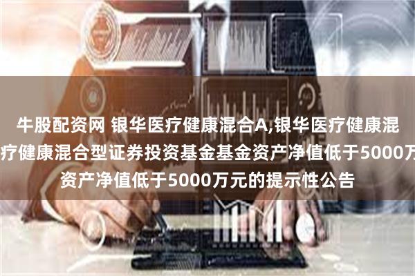 牛股配资网 银华医疗健康混合A,银华医疗健康混合C: 关于银华医疗健康混合型证券投资基金基金资产净值低于5000万元的提示性公告
