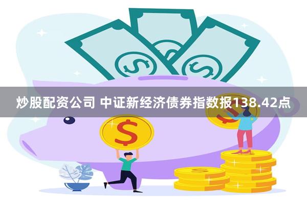 炒股配资公司 中证新经济债券指数报138.42点