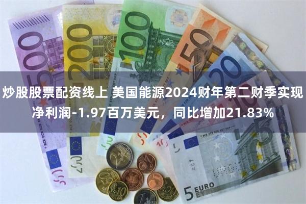 炒股股票配资线上 美国能源2024财年第二财季实现净利润-1.97百万美元，同比增加21.83%