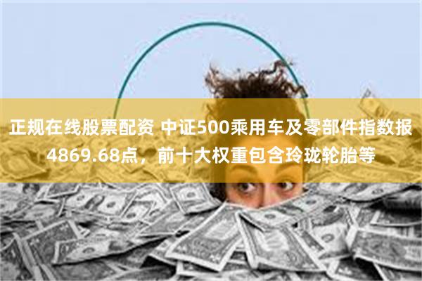正规在线股票配资 中证500乘用车及零部件指数报4869.68点，前十大权重包含玲珑轮胎等