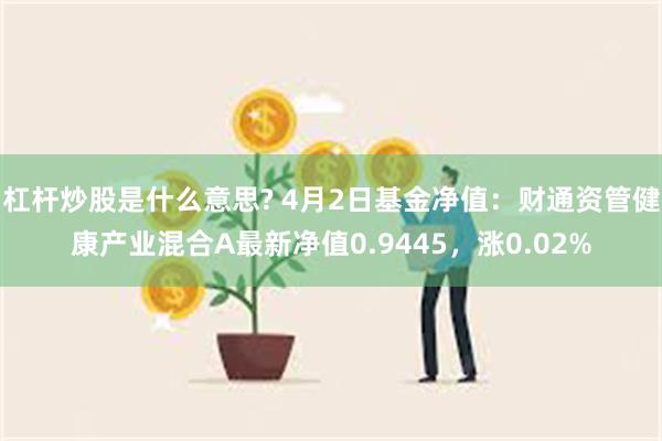 杠杆炒股是什么意思? 4月2日基金净值：财通资管健康产业混合A最新净值0.9445，涨0.02%