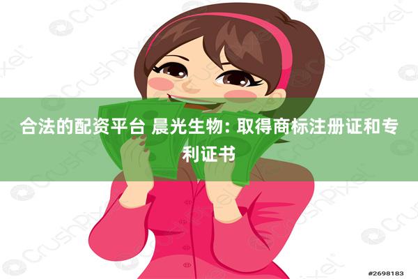 合法的配资平台 晨光生物: 取得商标注册证和专利证书