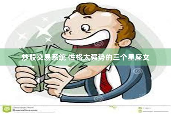 炒股交易系统 性格太强势的三个星座女