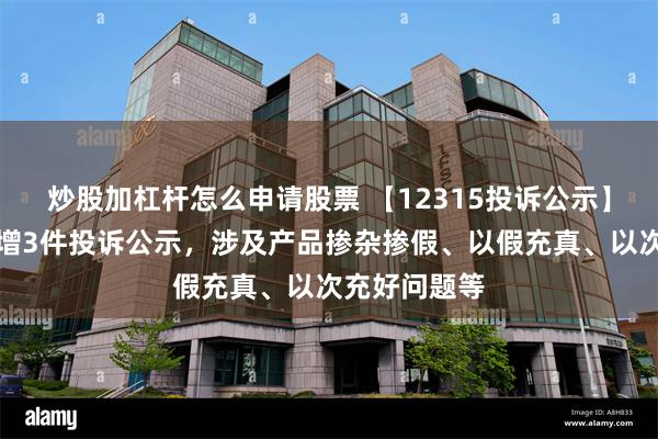 炒股加杠杆怎么申请股票 【12315投诉公示】万和电气新增3件投诉公示，涉及产品掺杂掺假、以假充真、以次充好问题等