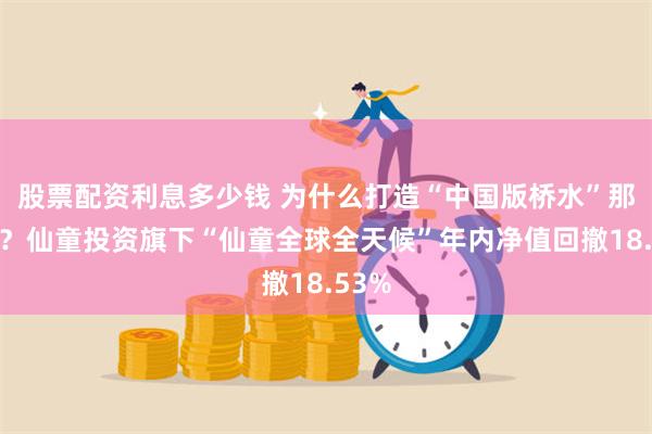 股票配资利息多少钱 为什么打造“中国版桥水”那么难？仙童投资旗下“仙童全球全天候”年内净值回撤18.53%
