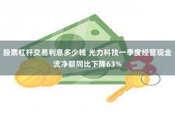 股票杠杆交易利息多少钱 光力科技一季度经营现金流净额同比下降63%
