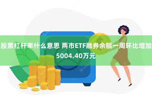 股票杠杆率什么意思 两市ETF融券余额一周环比增加5004.40万元
