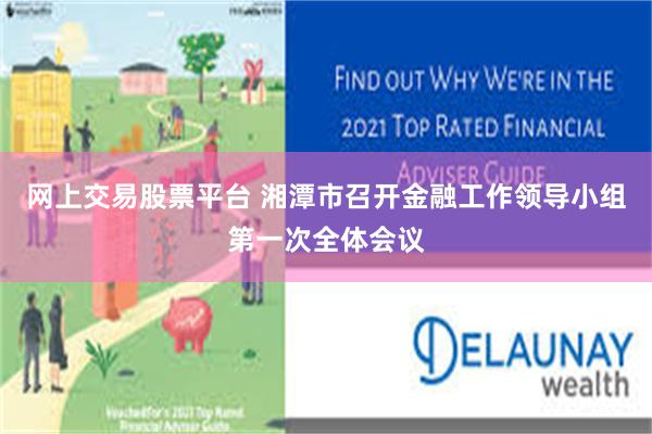 网上交易股票平台 湘潭市召开金融工作领导小组第一次全体会议