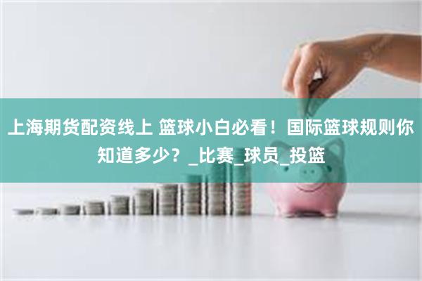 上海期货配资线上 篮球小白必看！国际篮球规则你知道多少？_比赛_球员_投篮