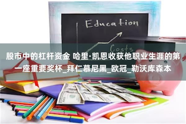 股市中的杠杆资金 哈里·凯恩收获他职业生涯的第一座重要奖杯_拜仁慕尼黑_欧冠_勒沃库森本