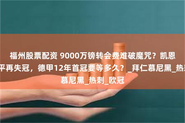 福州股票配资 9000万镑转会费难破魔咒？凯恩读秒绝平再失冠，德甲12年首冠要等多久？_拜仁慕尼黑_热刺_欧冠