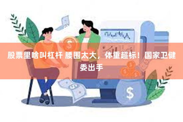 股票里啥叫杠杆 腰围太大，体重超标！国家卫健委出手