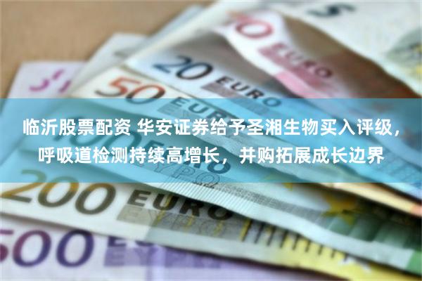 临沂股票配资 华安证券给予圣湘生物买入评级，呼吸道检测持续高增长，并购拓展成长边界