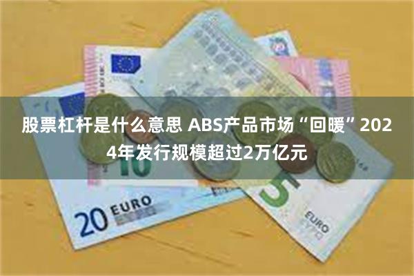 股票杠杆是什么意思 ABS产品市场“回暖”2024年发行规模超过2万亿元