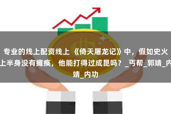 专业的线上配资线上 《倚天屠龙记》中，假如史火龙上半身没有瘫痪，他能打得过成昆吗？_丐帮_郭靖_内功