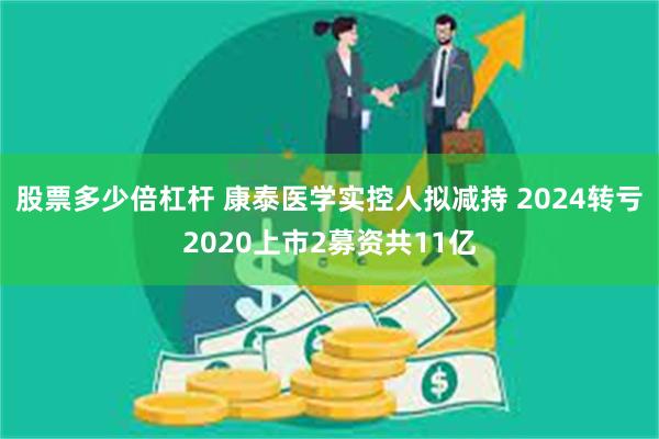 股票多少倍杠杆 康泰医学实控人拟减持 2024转亏2020上市2募资共11亿