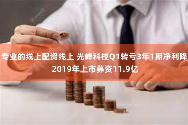 专业的线上配资线上 光峰科技Q1转亏3年1期净利降 2019年上市募资11.9亿