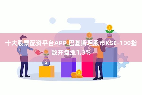 十大股票配资平台APP 巴基斯坦股市KSE-100指数开盘涨1.3%