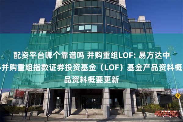 配资平台哪个靠谱吗 并购重组LOF: 易方达中证万得并购重组指数证券投资基金(LOF)基金产品资料概要更新
