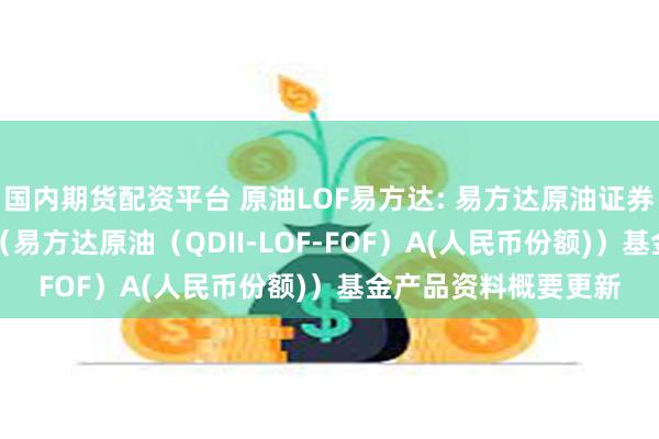 国内期货配资平台 原油LOF易方达: 易方达原油证券投资基金(QDII)(易方达原油(QDII-LOF-FOF)A(人民币份额))基金产品资料概要更新