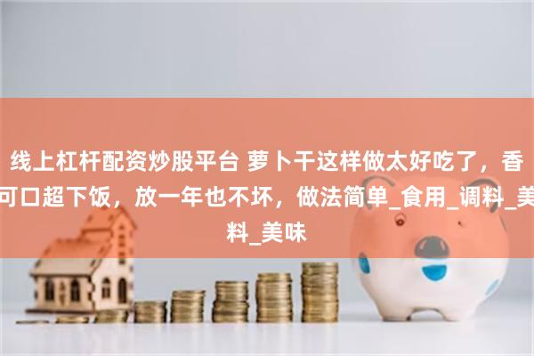 线上杠杆配资炒股平台 萝卜干这样做太好吃了，香辣可口超下饭，放一年也不坏，做法简单_食用_调料_美味