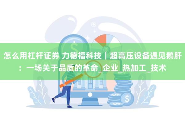 怎么用杠杆证券 力德福科技｜超高压设备遇见鹅肝：一场关于品质的革命_企业_热加工_技术