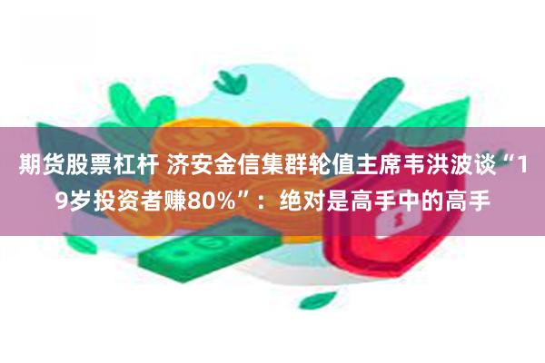 期货股票杠杆 济安金信集群轮值主席韦洪波谈“19岁投资者赚80%”：绝对是高手中的高手