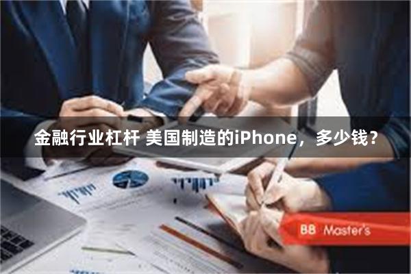 金融行业杠杆 美国制造的iPhone，多少钱？